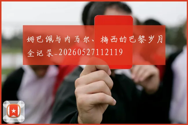 姆巴佩与内马尔、梅西的巴黎岁月全记录_20260527112119