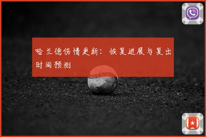 哈兰德伤情更新:恢复进展与复出时间预测