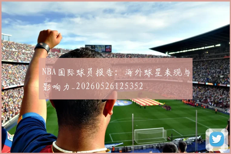 NBA国际球员报告：海外球星表现与影响力_20260526125352