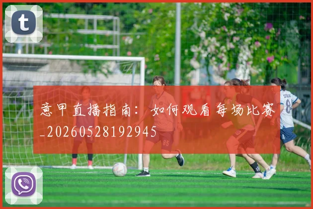 意甲直播指南:如何观看每场比赛_20260528192945