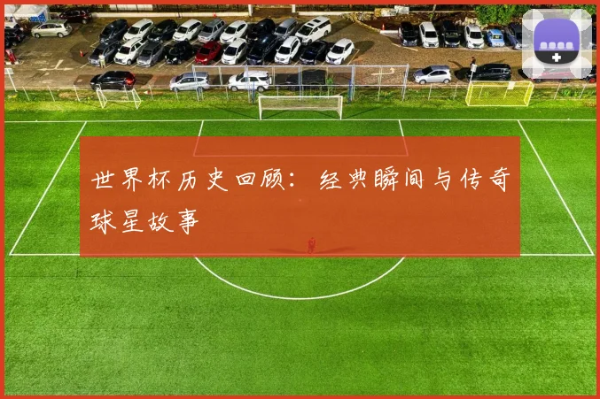 世界杯历史回顾:经典瞬间与传奇球星故事