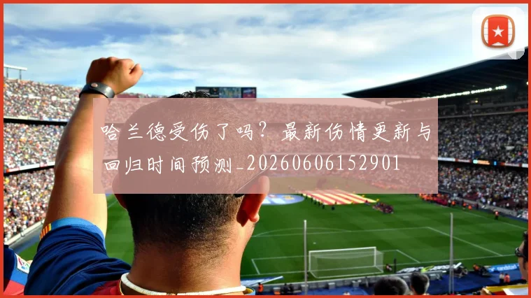 哈兰德受伤了吗?最新伤情更新与回归时间预测_20260606152901