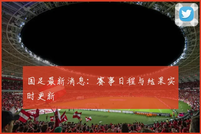 国足最新消息：赛事日程与结果实时更新