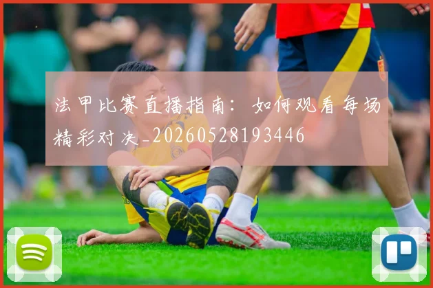 法甲比赛直播指南：如何观看每场精彩对决_20260528193446