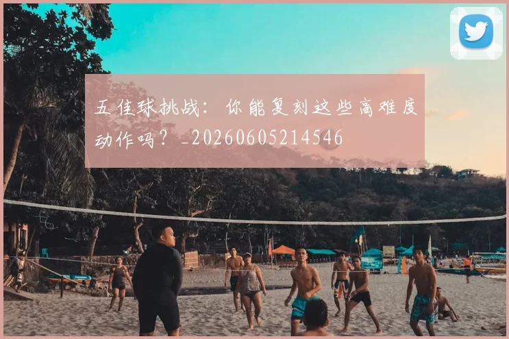 五佳球挑战：你能复刻这些高难度动作吗？_20260605214546