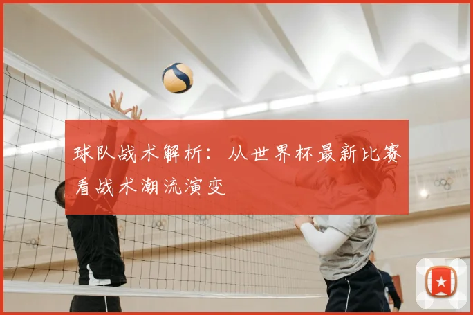 球队战术解析：从世界杯最新比赛看战术潮流演变