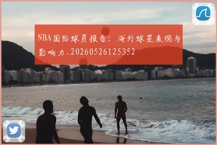 NBA国际球员报告:海外球星表现与影响力_20260526125352