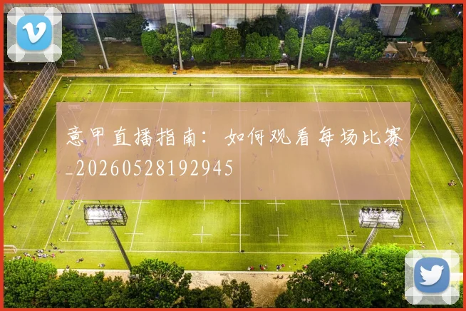 意甲直播指南：如何观看每场比赛_20260528192945