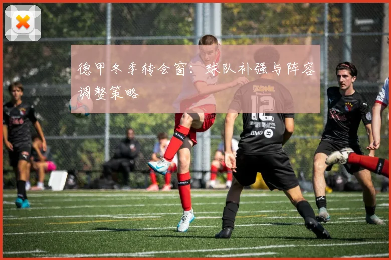 德甲冬季转会窗：球队补强与阵容调整策略