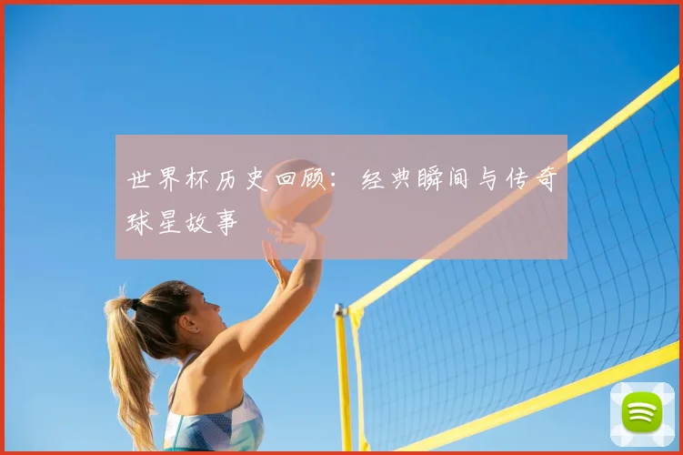 世界杯历史回顾：经典瞬间与传奇球星故事