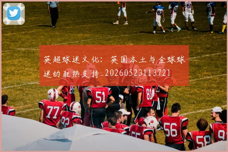 英超球迷文化：英国本土与全球球迷的狂热支持_20260523113721