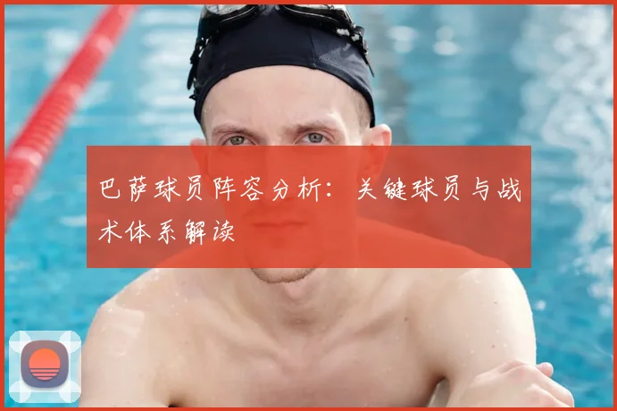 巴萨球员阵容分析:关键球员与战术体系解读