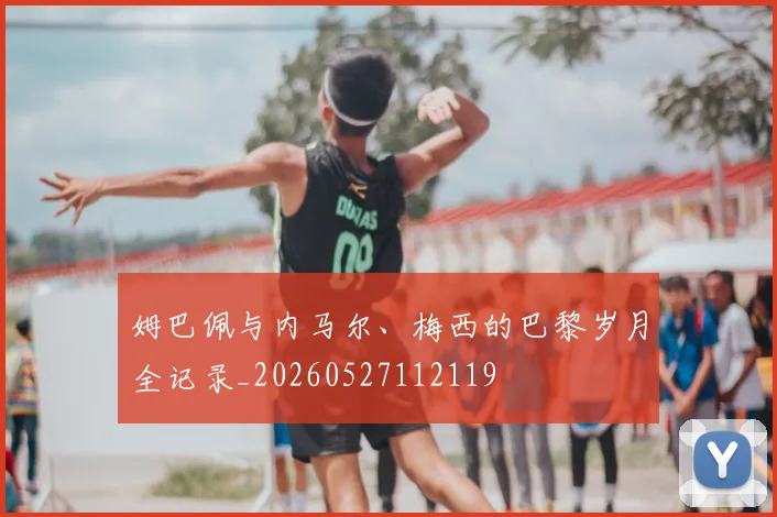 姆巴佩与内马尔、梅西的巴黎岁月全记录_20260527112119